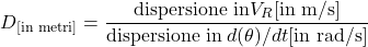 \begin{equation} D_\text{[in metri]} = \frac{ \text{ dispersione in} V_R \text{[in m/s] } }{ \text{dispersione in} \: d(\theta)/dt \text{[in rad/s]} }